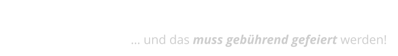 Eine Ära geht zu ENDE… … und das muss gebührend gefeiert werden!