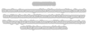 GEBURTSTAG Sie wollen eine unvergessliche Geburtstagsfeier, die auch Ihre Gäste beeindruckt? Dann stehe ich Ihnen gerne zur Verfügung. Egal welchen Alters und Musikgeschmack, es wird für jeden etwas dabei sein.