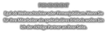 FIRMENEVENT Egal ob Weihnachtsfeier oder Firmenjubiläum. Wenn Sie für Ihre Mitarbeiter ein spektakuläres Erlebnis wollen bin ich der richtige Partner an Ihrer Seite.
